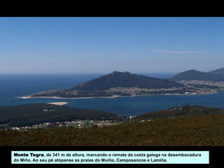 Monte Tegra, de 341 m de altura, marcando o remate da costa galega na desembocadura
do Miño. Ao seu pé atópanse as praias do Muíño, Camposancos e Lamiña.
 