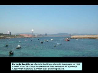 Porto de San Cibrao e factoría de alúmina-aluminio, inaugurada en 1980.
A maior planta de Europa: ocupa máis de dous millóns de m2 e produce
1.300.000 tn de alúmina e 200.000 tn de aluminio primario.
 