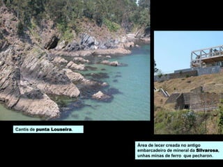 Cantís de punta Louseira.
Área de lecer creada no antigo
embarcadeiro de mineral da Silvarosa,
unhas minas de ferro que pecharon.
 
