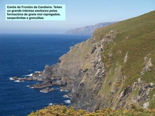 Cantís do Frontón da Candieira. Teñen
un grande interese xeolóxico polas
formacións de gneis moi repregados,
serpentinitas e granulitas.
 