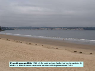 Praia Grande de Miño (1360 m), formada sobre a frecha que pecha o esteiro do
río Baxoi. Miño é un dos centros de veraneo máis importantes de Galiza.
 