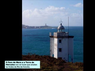 O Faro de Mera e a Torre de
Hércules son as luces que sinalan
os lindes da Ría da Coruña.
 