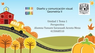 Diseño y comunicación visual
Geometría II
Unidad 1 Tema 1
Perspectiva
Alumna Yunuen Sarasuadi Acosta Meza
415068510
 