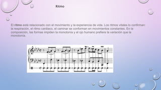 Ritmo 
El ritmo está relacionado con el movimiento y la experiencia de vida. Los ritmos vitales lo confirman: 
la respiración, el ritmo cardiaco, el caminar se conforman en movimientos constantes. En la 
composición, las formas impiden la monotonía y el ojo humano prefiere la variación que la 
monotonía. 
 
