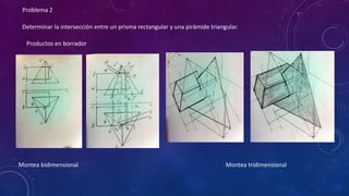 Problema 2 
Determinar la intersección entre un prisma rectangular y una pirámide triangular. 
Productos en borrador 
Montea bidimensional Montea tridimensional 
 