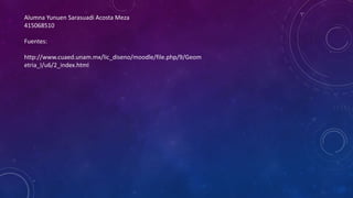 Alumna Yunuen Sarasuadi Acosta Meza 
415068510 
Fuentes: 
http://www.cuaed.unam.mx/lic_diseno/moodle/file.php/9/Geom 
etria_I/u6/2_index.html 
