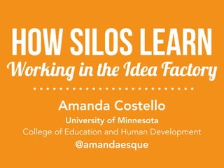 Amanda Costello 
University of Minnesota
College of Education and Human Development
@amandaesque
Working in the Idea Factory
how silos learn
 