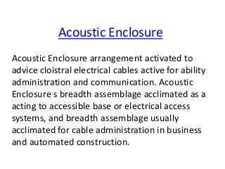 Acoustic Enclosure arrangement activated to
advice cloistral electrical cables active for ability
administration and communication. Acoustic
Enclosure s breadth assemblage acclimated as a
acting to accessible base or electrical access
systems, and breadth assemblage usually
acclimated for cable administration in business
and automated construction.
Acoustic Enclosure
 