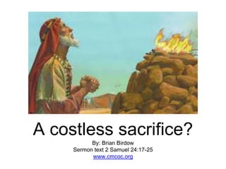 A costless sacrifice?
By: Brian Birdow
Sermon text 2 Samuel 24:17-25
www.cmcoc.org
 