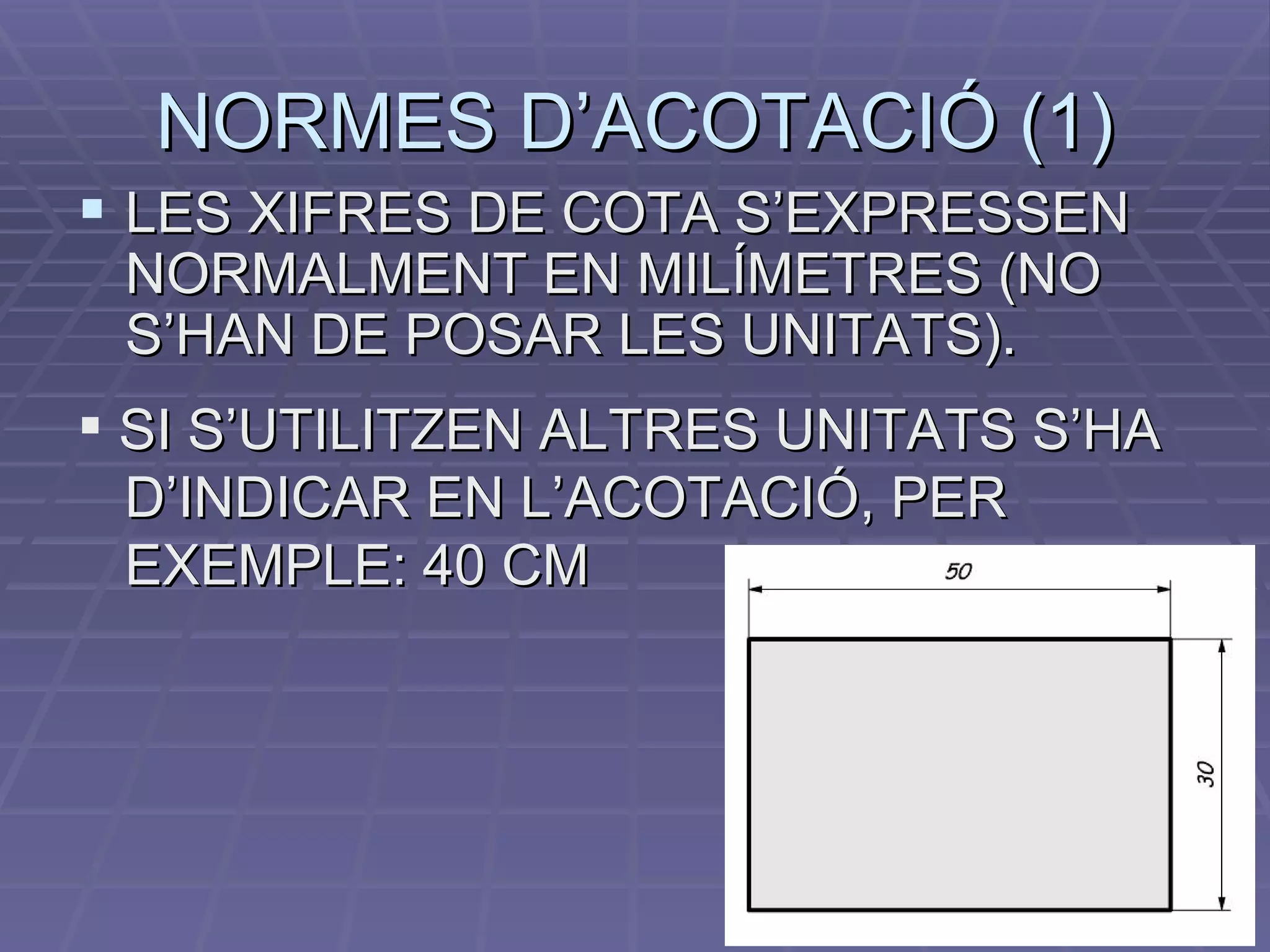 NORMES D’ACOTACIÓ (1) LES XIFRES DE COTA S’EXPRESSEN NORMALMENT EN MILÍMETRES (NO S’HAN DE POSAR LES UNITATS). SI S’UTILITZEN ALTRES UNITATS S’HA  D’INDICAR EN L’ACOTACIÓ, PER  EXEMPLE: 40 CM 