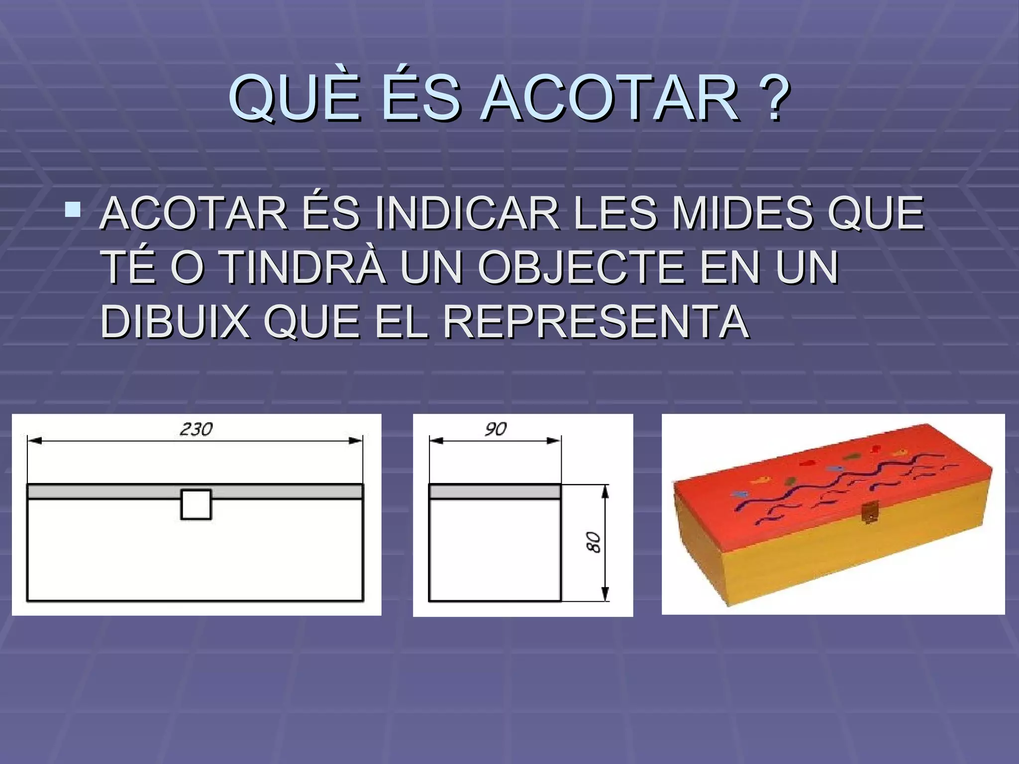 QUÈ ÉS ACOTAR ? ACOTAR ÉS INDICAR LES MIDES QUE TÉ O TINDRÀ UN OBJECTE EN UN DIBUIX QUE EL REPRESENTA 