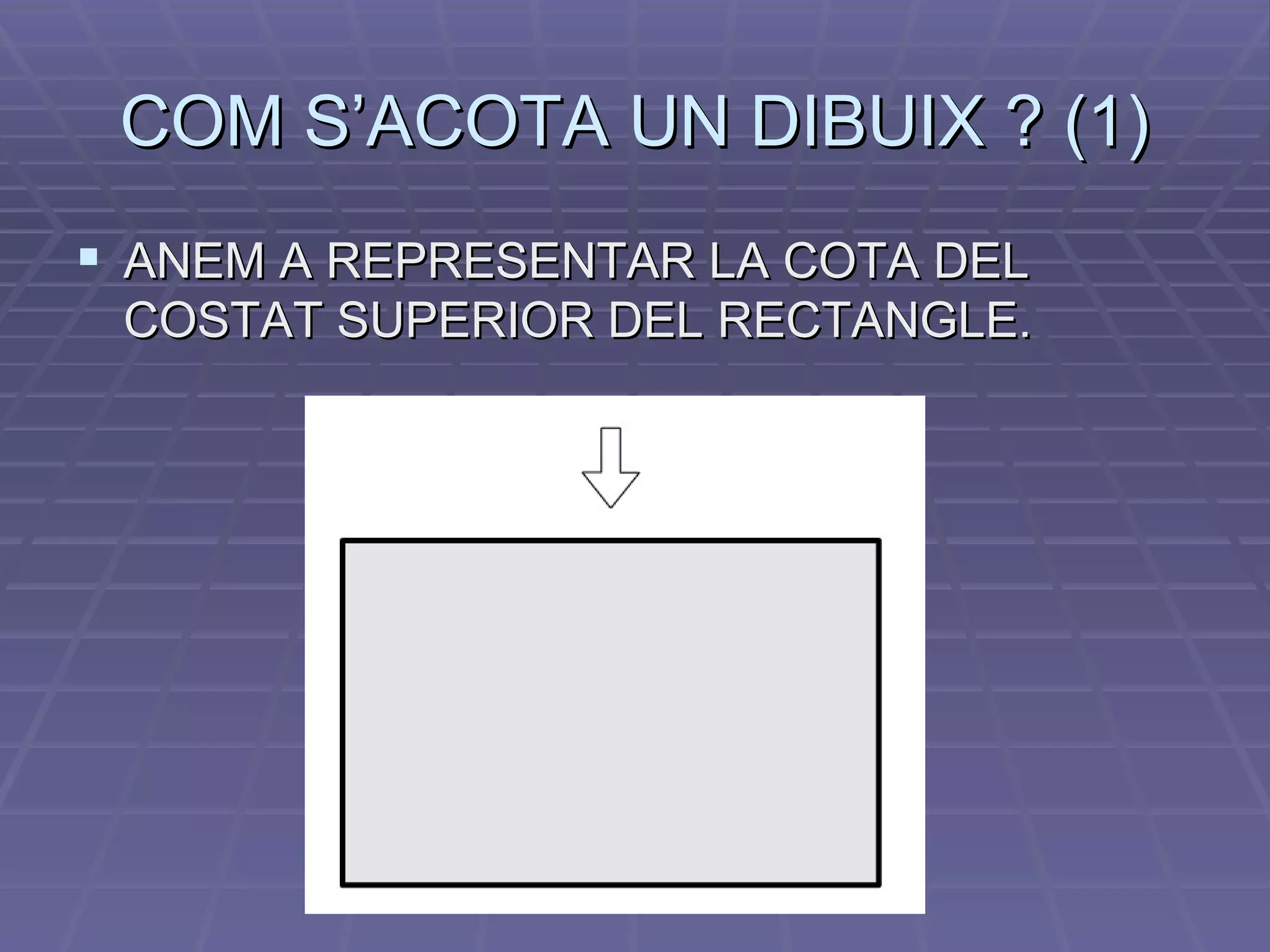 COM S’ACOTA UN DIBUIX ? (1) ANEM A REPRESENTAR LA COTA DEL COSTAT SUPERIOR DEL RECTANGLE. 