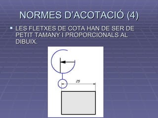 NORMES D’ACOTACIÓ (4) LES FLETXES DE COTA HAN DE SER DE PETIT TAMANY I PROPORCIONALS AL DIBUIX. 