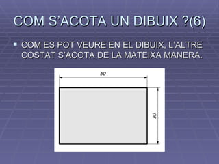COM S’ACOTA UN DIBUIX ?(6) COM ES POT VEURE EN EL DIBUIX, L’ALTRE COSTAT S’ACOTA DE LA MATEIXA MANERA. 