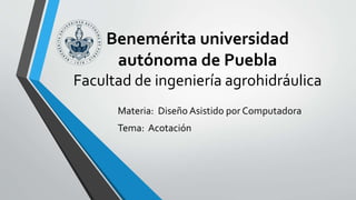 Benemérita universidad
autónoma de Puebla
Facultad de ingeniería agrohidráulica
Materia: Diseño Asistido por Computadora
Tema: Acotación
 