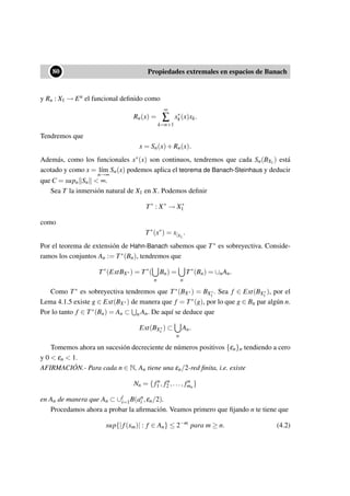 ••80 Propiedades extremales en espacios de Banach
y Rn : X1 → En el funcional deﬁnido como
Rn(x) =
∞
∑
k=n+1
x∗
k(x)xk.
Tendremos que
x = Sn(x)+Rn(x).
Además, como los funcionales x∗(x) son continuos, tendremos que cada Sn(BX1) está
acotado y como x = l´ım
n→∞
Sn(x) podemos aplica el teorema de Banach-Steinhaus y deducir
que C = supn Sn  ∞.
Sea T la inmersión natural de X1 en X. Podemos deﬁnir
T∗
: X∗
→ X∗
1
como
T∗
(x∗
) = x|X1
.
Por el teorema de extensión de Hahn-Banach sabemos que T∗ es sobreyectiva. Conside-
ramos los conjuntos An := T∗(Bn), tendremos que
T∗
(ExtBX∗) = T∗
(
n
Bn) =
n
T∗
(Bn) = ∪nAn.
Como T∗ es sobreyectiva tendremos que T∗(BX∗) = BX∗
1
. Sea f ∈ Ext(BX∗
1
), por el
Lema 4.1.5 existe g ∈ Ext(BX∗) de manera que f = T∗(g), por lo que g ∈ Bn par algún n.
Por lo tanto f ∈ T∗(Bn) = An ⊂ n An. De aquí se deduce que
Ext(BX∗
1
) ⊂
n
An.
Tomemos ahora un sucesión decreciente de números positivos {εn}n tendiendo a cero
y 0  εn  1.
AFIRMACIÓN.- Para cada n ∈ N, An tiene una εn/2-red ﬁnita, i.e. existe
Nn = { fn
1 , fn
2 ,..., fn
mn
}
en An de manera que An ⊂ ∪l
i=1B(an
i ,εn/2).
Procedamos ahora a probar la aﬁrmación. Veamos primero que ﬁjando n te tiene que
sup{|f(xm)| : f ∈ An} ≤ 2−m
para m ≥ n. (4.2)
 