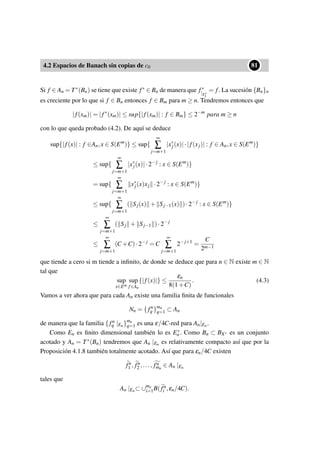 4.2 Espacios de Banach sin copias de c0
••81
Si f ∈ An = T∗(Bn) se tiene que existe f∗ ∈ Bn de manera que f∗
|X∗
1
= f. La sucesión {Bn}n
es creciente por lo que si f ∈ Bn entonces f ∈ Bm para m ≥ n. Tendremos entonces que
|f(xm)| = |f∗
(xm)| ≤ sup{|f(xm)| : f ∈ Bm} ≤ 2−m
para m ≥ n
con lo que queda probado (4.2). De aquí se deduce
sup{|f(x)| : f ∈An,x ∈ S(Em
)} ≤ sup{
∞
∑
j=m+1
|x∗
j(x)|·|f(xj)| : f ∈ An,x ∈ S(Em
)}
≤ sup{
∞
∑
j=m+1
|x∗
j(x)|·2−j
: x ∈ S(Em
)}
= sup{
∞
∑
j=m+1
x∗
j(x)xj ·2−j
: x ∈ S(Em
)}
≤ sup{
∞
∑
j=m+1
( Sj(x) + Sj−1(x) )·2−j
: x ∈ S(Em
)}
≤
∞
∑
j=m+1
( Sj + Sj−1 )·2−j
≤
∞
∑
j=m+1
(C +C)·2−j
= C
∞
∑
j=m+1
2−j+1
=
C
2m−1
que tiende a cero si m tiende a inﬁnito, de donde se deduce que para n ∈ N existe m ∈ N
tal que
sup
x∈Em
sup
f∈An
{|f(x)|} ≤
εn
8(1+C)
. (4.3)
Vamos a ver ahora que para cada An existe una familia ﬁnita de funcionales
Nn = { fn
q }mn
q=1 ⊂ An
de manera que la familia {fn
q |En}mn
q=1 es una ε/4C-red para An|En.
Como En es ﬁnito dimensional también lo es E∗
n . Como Bn ⊂ BX∗ es un conjunto
acotado y An = T∗(Bn) tendremos que An |En es relativamente compacto así que por la
Proposición 4.1.8 también totalmente acotado. Así que para εn/4C existen
fn
1 , fn
2 ,..., fn
mn
∈ An |En
tales que
An |En⊂ ∪mn
i=1B(fn
i ,εn/4C).
 