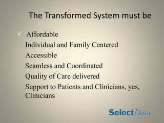 The Transformed System must be
 Affordable
Individual and Family Centered
Accessible
Seamless and Coordinated
Quality of Care delivered
Support to Patients and Clinicians, yes,
Clinicians
 