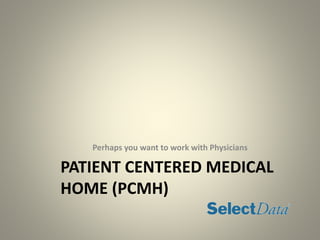 PATIENT CENTERED MEDICAL
HOME (PCMH)
Perhaps you want to work with Physicians
 