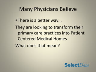 Many Physicians Believe
•There is a better way…
They are looking to transform their
primary care practices into Patient
Centered Medical Homes
What does that mean?
 