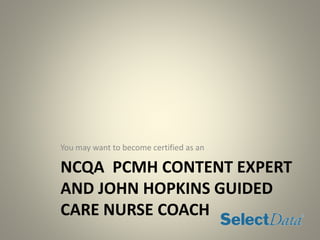 NCQA PCMH CONTENT EXPERT
AND JOHN HOPKINS GUIDED
CARE NURSE COACH
You may want to become certified as an
 