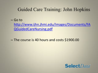 Guided Care Training: John Hopkins
– Go to
http://www.ijhn.jhmi.edu/Images/Documents/FA
QGuidedCareNursing.pdf
– The course is 40 hours and costs $1900.00
 