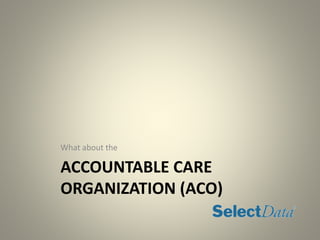 ACCOUNTABLE CARE
ORGANIZATION (ACO)
What about the
 