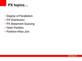 PX topics…

•   Degree of Parallelism
•   PX Distribution
•   PX Statement Queuing
•   Hash Partition
•   Partition-Wise Join
 