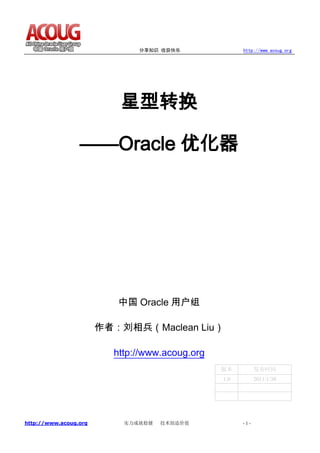 分享知识 收获快乐               http://www.acoug.org




                          星型转换

                 ——Oracle 优化器




                          中国 Oracle 用户组

                       作者：刘相兵（Maclean Liu）

                         http://www.acoug.org
                                                版本          发布时间
                                                1.0         2011/1/30




http://www.acoug.org       实力成就稳健   技术创造价值            -1-
 
