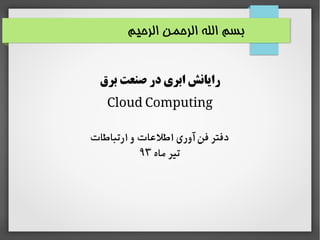 ‫الرحیم‬ ‫الرحمن‬ ‫الله‬ ‫بسم‬
‫برق‬ ‫صنعت‬ ‫در‬ ‫ابری‬ ‫رایانش‬
Cloud Computing
‫ارتباطات‬ ‫و‬ ‫اطلاعات‬ ‫آوری‬ ‫فن‬ ‫دفتر‬
‫ماه‬ ‫تیر‬۹۳
 