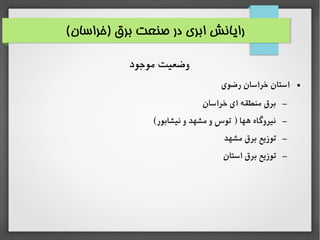 (‫)خراسان‬ ‫برق‬ ‫صنعت‬ ‫در‬ ‫ابری‬ ‫رایانش‬
‫موجود‬ ‫وضعیت‬
●‫رضوی‬ ‫خراسان‬ ‫استان‬
–‫خراسان‬ ‫ای‬ ‫منطقه‬ ‫بر ق‬
–(‫نیشابور‬ ‫و‬ ‫مشهد‬ ‫و‬ ‫توس‬ ) ‫هها‬ ‫نیروگاه‬
–‫مشهد‬ ‫بر ق‬ ‫توزیع‬
–‫استان‬ ‫بر ق‬ ‫توزیع‬
 
