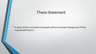 Thesis Statement 
• In spite of the circumstances people refuse to accept change even if they 
may benefit from it. 
 