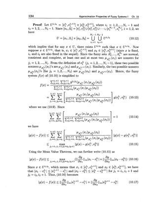134 Approximation Properties of Fuzzy Systems I Ch. 10
Proof: Let Uili2 = [e? ,e?+ '1 x [e"j2e?"], where il = 1,2,...,Nl - 1 and
Ni-1 N.i2 = 1,2,...,N2 - 1. Since [ai,pi]= [ei,e:] u[e:, e:] u.- .u[ei ,ei $1, i = 1,2, we
have
N1-1 N2-I
U = [ a l , h ] x [ a 2 , 8 1 = U U uhi2 (10.12)
il=l iz=l
which implies that for any x E U, there exists Uili2 such that x E uili2. Now
suppose x E Uili2, that is, xl E [e? ,e?"] and 2 2 E [e? ,e?+'] (since x is fixed,
il and i2are also fixed in the sequel). Since the fuzzy sets A:, ...,A? are normal,
consistent and complete, at least one and at most two pAj1($1) are nonzero for
1
jl = 1,2,...,Nl. From the definition of eil (jl = 1,2,...,Nl - I), these two possible
nonzero PA;' (21)'s are pAp(XI)and pAp+l(XI).Similarly, the two possible nonzero
PA:, (~2)'s(for j 2 = 1,2,...,N2) are p y ("2) and pA2+l(x2). Hence, the fuzzy
system f (x) of (10.10) is simplified to
where we use (10.9). Since
we have
I max
ji=i1,il+l;jz=i~,i~+1Idx) - g(eI1,e?)~
Using the Mean Value Theorem, we can further write (10.15) as
I ~ x )- f (.)I 5 max 89 jl 89j l = i l , i l + l ; ~ = i 2 , i 2 + l ( I l ~ l l ~-el I +ll-IImlx28x2
-
Since x E Uili2, which means that xl E [e? ,eP+l] and x2 E [e?, we have
that 1x1 -eF1 5 le?" - e ? ~and 1x2 - e?l 5 le? -e?+ll for jl = il,il +1 and
j 2 = i2,ia +1. Thus, (10.16) becomes
 