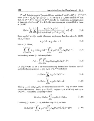 142 Approximation Properties of Fuzzy Systems II Ch. 11
Nz-1 uilizProof: As in the proof of Theorem 10.1,we partition U into U = u?=y1 Uiz=l >
. .
where U2122= [e?, ell+'] x [e?, e?"]. So, for any x E U, there exists Uili2 such
that x E Uili2. NOW)suppose x E iYili2, then by the consistency and completeness
of fuzzy sets A:, A:, ...,A? (i = 1,2),the fuzzy system can be simplified to (same
as (10.13))
Since pA?"xi) are the special triangular membership functions given by (11.1)-
(11.3), we have
(xi) +pA:1+1(xi) = 1 (11.6)
for i = 1,2. Hence,
and the fuzzy system (11.5) is simplified to
Let C 2 ( ~ i 1 i z )be the set of all twice continuously differentiable functions on Uili2
and define linear operators L1 and L2 on C2(Uili2) as follows:
Since pA31($1) and pAJ2(22) are linear functions in Uili2, they are twice contin-
uously dikerentiable. gence, g E C2(Uil'2) implies Llg E C2(Ui1'z) and L2g E
C2(Uili2). From (11.9) and (11.6) we have
Combining (11.9) and (11.10) and observing (11.8)) we have
 