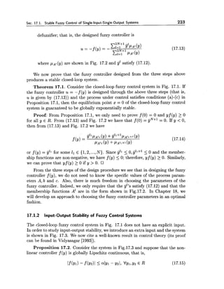 Sec. 17.1. Stable Fuzzy Control of Single-Input-Single-Output Systems 223
defuzzifier; that is, the designed fuzzy controller is
where p ~ 1(y) are shown in Fig. 17.2 and yZsatisfy (17.12).
We now prove that the fuzzy controller designed from the three steps above
produces a stable closed-loop system.
Theorem 17.1. Consider the closed-loop fuzzy control system in Fig. 17.1. If
the fuzzy controller u = -f (y) is designed through the above three steps (that is,
u is given by (17.13)) and the process under control satisfies conditions (a)-(c) in
Proposition 17.1, then the equilibrium point x = 0 of the closed-loop fuzzy control
system is guaranteed to be globally exponentially stable.
Proof: From Proposition 17.1, we only need to prove f (0) = 0 and yf (y) 2 0
for all y E R. From (17.13) and Fig. 17.2 we have that f (0) = yNtl = 0. If y < 0,
then from (17.13) and Fig. 17.2 we have
or f (y) = yll for some l1 E {1,2,...,N). Since yll 5 0,yll+' I0 and the member-
ship functions are non-negative, we have f (y) <0; therefore, yf (y) 2 0. Similarly,
we can prove that yf (y) 2 0 if y > 0.
From the three steps of the design procedure we see that in designing the fuzzy
controller f (y), we do not need to know the specific values of the process param-
eters A, b and c. Also, there is much freedom in choosing the parameters of the
fuzzy controller. Indeed, we only require that the yl's satisfy (17.12) and that the
membership functions A1 are in the form shown in Fig.17.2. In Chapter 18, we
will develop an approach to choosing the fuzzy controller parameters in an optimal
fashion.
17.1.2 Input-Output Stability of Fuzzy Control Systems
The closed-loop fuzzy control system in Fig. 17.1 does not have an explicit input.
In order to study input-output stability, we introduce an extra input and the system
is shown in Fig. 17.3. We now cite a well-known result in control theory (its proof
can be found in Vidyasagar [1993]).
Proposition 17.2. Consider the system in Fig.17.3 and suppose that the non-
linear controller f (y) is globally Lipschitz continuous, that is,
 