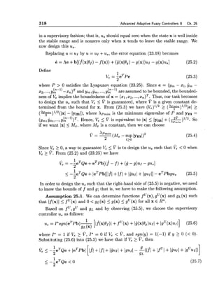 318 Advanced Adaptive Fuzzy Controllers II Ch. 25
in a supervisory fashion; that is, us should equal zero when the state x is well inside
the stable range and is nonzero only when x tends to leave the stable range. We
now design this us.
Replacing u = u~ by u = ul +us, the error equation (23.18) becomes
Define
1
V - -eTpe
e - 2
(25.3)
where P > 0 satisfies the Lyapunov equation (23.25). Since e = (y, - xl, y, -
(n-1) T
2 2 , ...,Ym -xn) and y,, $,, ...,y2-l) are assumed to be bounded, the bounded-
ness of Ve implies the boundedness of x = (xl,x2, ...,x , ) ~ .Thus, our task becomes
to design the us such that Ve 5 V is guaranteed, where V is a given constant de-
termined from the bound for x. From (25.3) we have (ve)ll2 2 (*)1/21e1 >
(*)1/2(1~1 - Iyml), where Xpm,, is the minimum eigenvalue of P and y m =
(Y,, yml ...,yg-l))T. Hence, V, 5 V is equivalent to 1x1 5 lyml + ( Z ) l l 2 .X ~ r n z n SO
if we want 1x1 5 M,, where M, is a constant, then we can choose
Since Ve 2 0, a way to guarantee Ve 5 V is to design the us such that < 0 when
V, 2 V . From (25.2) and (23.25) we have
1
Ve = -5eT&e +eTpb[(.f - f ) +(6 - g ) u ~- gas]
1
5 - z e T ~ e + e T ~ b l [ l f l + I f / + ~ u ~ l + / g ~ ~ I ] - e T ~ b g u s(25.5)
In order to design the us such that the right-hand side of (25.5) is negative, we need
to know the bounds of f and g; that is, we have to make the following assumption.
Assumption 25.1. We can determine functions f U(x),gU (x) and gL(x) such
that If (x)1 5 f (x) and 0 < gL(x) 5 g(x) 5 gU(x)for all x E Rn.
Based on fU,gU and g~ and by observing (25.5), we choose the supervisory
controller us as follows:
where I*= 1if Ve 2 v,I* = 0 if Ve < V, and sgn(y) = 1(-1) if y 2 0 (< 0).
Substituting (25.6) into (25.5) we have that if Ve 2 V, then
 