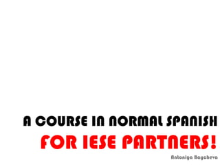 A COURSE IN NORMAL SPANISH
FOR IESE PARTNERS!
Antoniya Baycheva
 