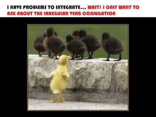 I HAVE PROBLEMS TO INTEGRATE… WAIT! I ONLY WANT TO
ASK ABOUT THE IRREGULAR VERB CONJUGATION
 