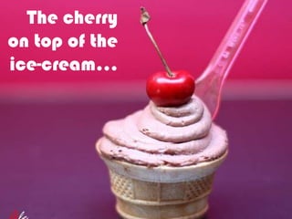 The cherry
on top of the
ice-cream…
 