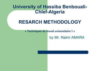 University of Hassiba Benbouali-
Chlef-Algeria
RESARCH METHODOLOGY
« Techniques du travail universitaire 1 »
by Mr. Naimi AMARA
 
