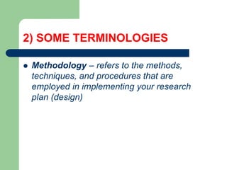 2) SOME TERMINOLOGIES
 Methodology – refers to the methods,
techniques, and procedures that are
employed in implementing your research
plan (design)
 