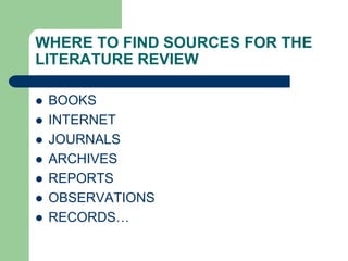 WHERE TO FIND SOURCES FOR THE
LITERATURE REVIEW
 BOOKS
 INTERNET
 JOURNALS
 ARCHIVES
 REPORTS
 OBSERVATIONS
 RECORDS…
 