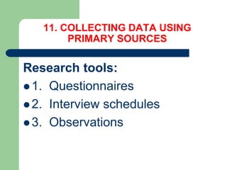 11. COLLECTING DATA USING
PRIMARY SOURCES
Research tools:
 1. Questionnaires
 2. Interview schedules
 3. Observations
 