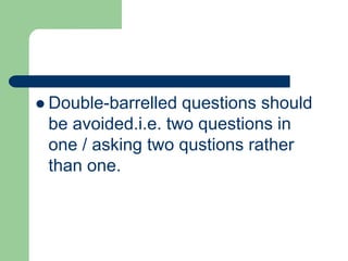  Double-barrelled questions should
be avoided.i.e. two questions in
one / asking two qustions rather
than one.
 