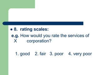  8. rating scales:
e.g. How would you rate the services of
X corporation?
1. good 2. fair 3. poor 4. very poor
 