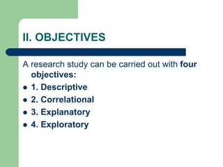 II. OBJECTIVES
A research study can be carried out with four
objectives:
 1. Descriptive
 2. Correlational
 3. Explanat...