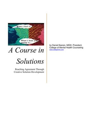 A Course in
Solutions
Reaching Agreement Through
Creative Solution Development
by Daniel Keeran, MSW, President,
College of Mental Health Counseling
www.collegemhc.com
 
