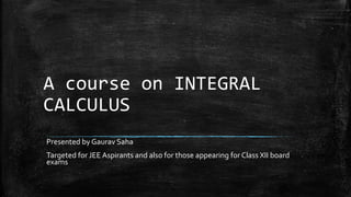 A course on INTEGRAL
CALCULUS
Presented by Gaurav Saha
Targeted for JEE Aspirants and also for those appearing for Class XII board
exams
 