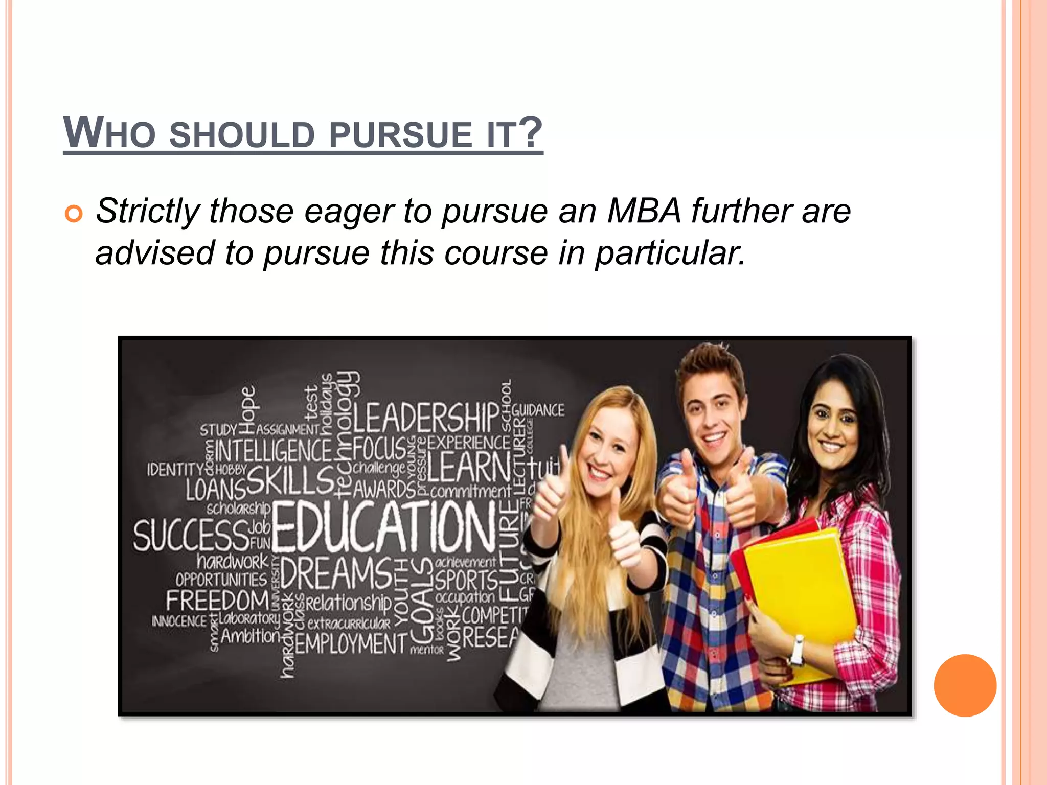 WHO SHOULD PURSUE IT?
 Strictly those eager to pursue an MBA further are
advised to pursue this course in particular.
 