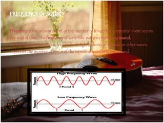 Frequency is the measurement of the number of times that a repeated event occurs
per unit of time. The frequency of wave-like patterns including sound,
electromagnetic waves (such as radio or light), electrical signals, or other waves,
expresses the number of cycles of the repetitive waveform per second.
FREQUENCYOF SOUND
 